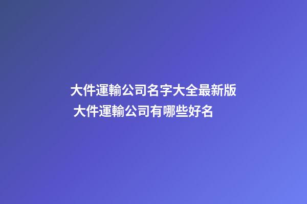 大件運輸公司名字大全最新版 大件運輸公司有哪些好名-第1張-公司起名-玄機派